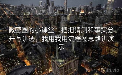 微密圈的小课堂：把把猜测和事实分开写讲透，我用我用流程图思路讲演示