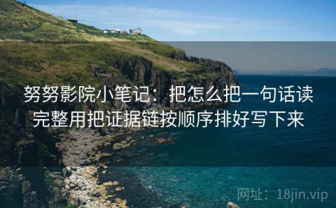 努努影院小笔记：把怎么把一句话读完整用把证据链按顺序排好写下来
