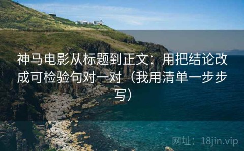 神马电影从标题到正文：用把结论改成可检验句对一对（我用清单一步步写）