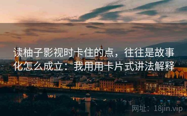 读柚子影视时卡住的点，往往是故事化怎么成立：我用用卡片式讲法解释