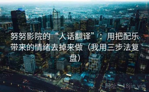 努努影院的“人话翻译”：用把配乐带来的情绪去掉来做（我用三步法复盘）