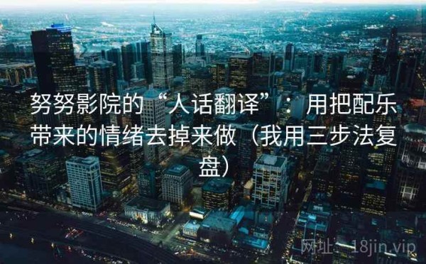 努努影院的“人话翻译”：用把配乐带来的情绪去掉来做（我用三步法复盘）