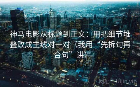 神马电影从标题到正文：用把细节堆叠改成主线对一对（我用“先拆句再合句”讲）