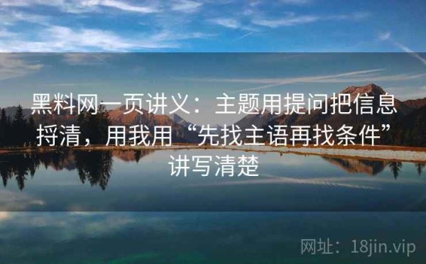 黑料网一页讲义：主题用提问把信息捋清，用我用“先找主语再找条件”讲写清楚