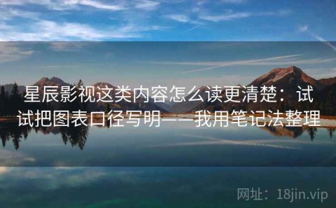 星辰影视这类内容怎么读更清楚：试试把图表口径写明——我用笔记法整理