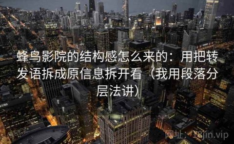 蜂鸟影院的结构感怎么来的：用把转发语拆成原信息拆开看（我用段落分层法讲）