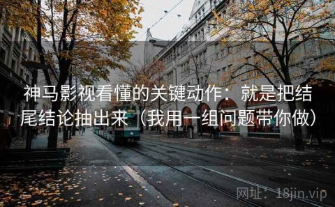 神马影视看懂的关键动作：就是把结尾结论抽出来（我用一组问题带你做）