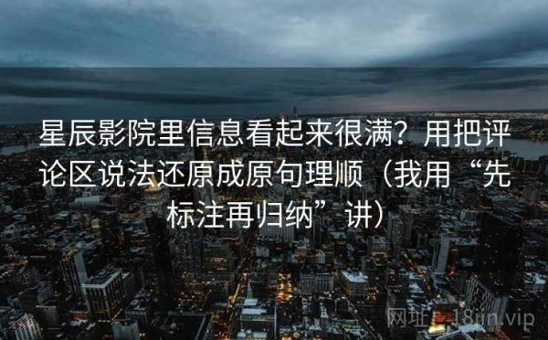 星辰影院里信息看起来很满？用把评论区说法还原成原句理顺（我用“先标注再归纳”讲）