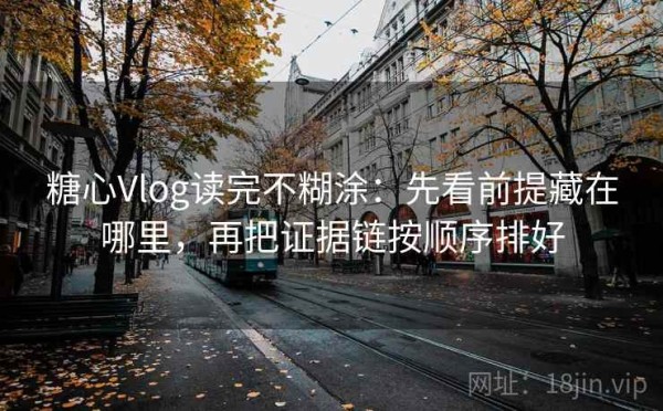 糖心Vlog读完不糊涂：先看前提藏在哪里，再把证据链按顺序排好
