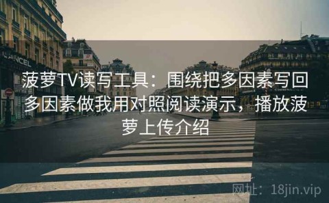 菠萝TV读写工具：围绕把多因素写回多因素做我用对照阅读演示，播放菠萝上传介绍