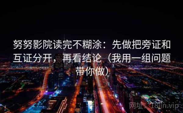 努努影院读完不糊涂：先做把旁证和互证分开，再看结论（我用一组问题带你做）