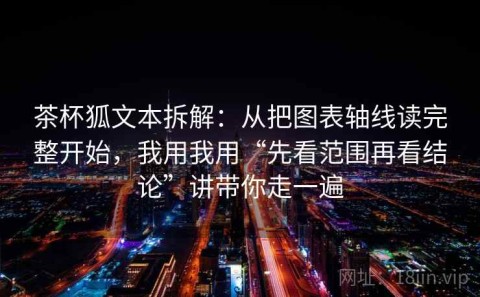 茶杯狐文本拆解：从把图表轴线读完整开始，我用我用“先看范围再看结论”讲带你走一遍