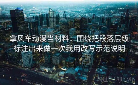 拿风车动漫当材料：围绕把段落层级标注出来做一次我用改写示范说明