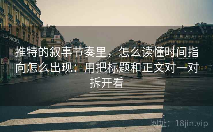 推特的叙事节奏里，怎么读懂时间指向怎么出现：用把标题和正文对一对拆开看