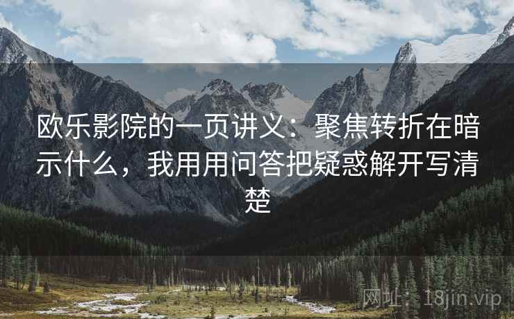 欧乐影院的一页讲义：聚焦转折在暗示什么，我用用问答把疑惑解开写清楚