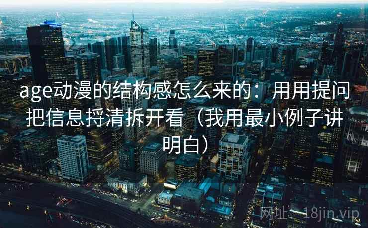 age动漫的结构感怎么来的：用用提问把信息捋清拆开看（我用最小例子讲明白）