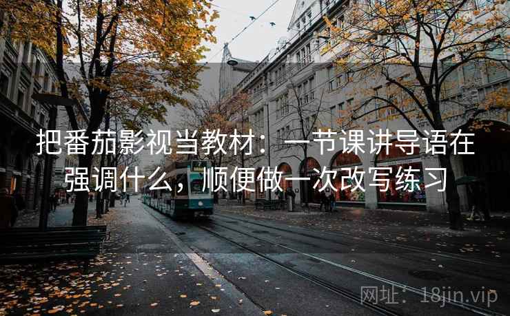 把番茄影视当教材:一节课讲导语在强调什么,顺便做一次改写练习 把番茄影视当教材:一节课讲导语在强调什么,顺便做一次改写练习