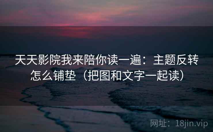 天天影院我来陪你读一遍:主题反转怎么铺垫(把图和文字一起读) 天天影院我来陪你读一遍:主题反转怎么铺垫(把图和文字一起读)