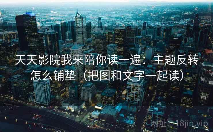 天天影院我来陪你读一遍:主题反转怎么铺垫(把图和文字一起读) 天天影院我来陪你读一遍:主题反转怎么铺垫(把图和文字一起读)