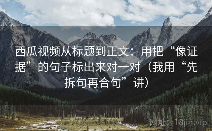 西瓜视频从标题到正文：用把“像证据”的句子标出来对一对（我用“先拆句再合句”讲）