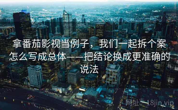 拿番茄影视当例子，我们一起拆个案怎么写成总体——把结论换成更准确的说法
