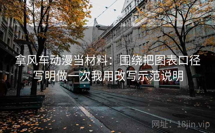 拿风车动漫当材料：围绕把图表口径写明做一次我用改写示范说明