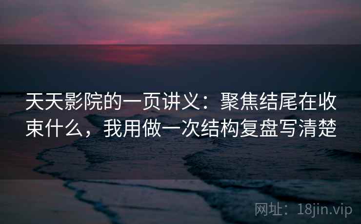 天天影院的一页讲义:聚焦结尾在收束什么,我用做一次结构复盘写清楚 天天影院的一页讲义:聚焦结尾在收束什么,我用做一次结构复盘写清楚