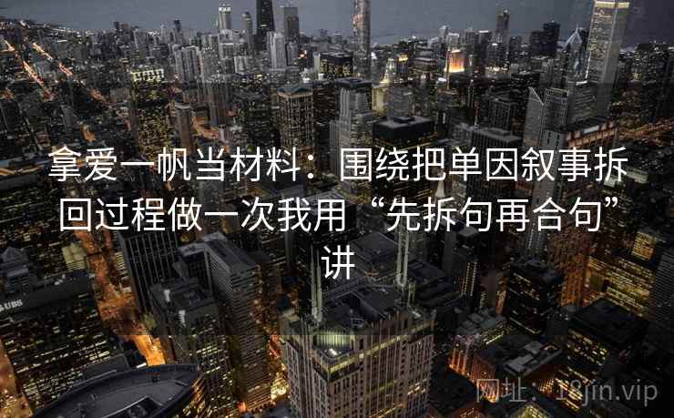 拿爱一帆当材料:围绕把单因叙事拆回过程做一次我用“先拆句再合句”讲 拿爱一帆当材料:围绕把单因叙事拆回过程做一次我用“先拆句再合句”讲