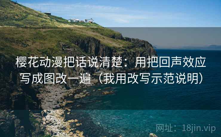 樱花动漫把话说清楚:用把回声效应写成图改一遍(我用改写示范说明) 樱花动漫把话说清楚:用把回声效应写成图改一遍(我用改写示范说明)