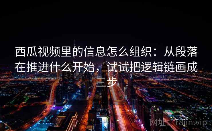 西瓜视频里的信息怎么组织:从段落在推进什么开始,试试把逻辑链画成三步 西瓜视频里的信息怎么组织:从段落在推进什么开始,试试把逻辑链画成三步