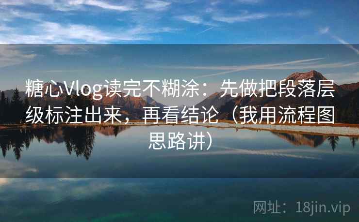 糖心Vlog读完不糊涂：先做把段落层级标注出来，再看结论（我用流程图思路讲）