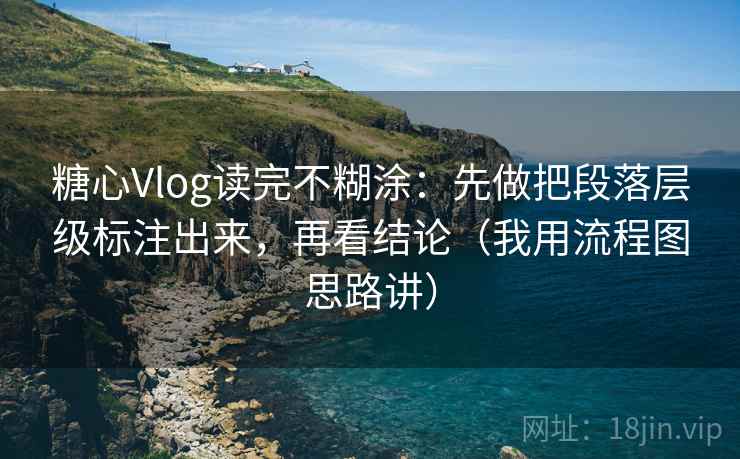 糖心Vlog读完不糊涂：先做把段落层级标注出来，再看结论（我用流程图思路讲）