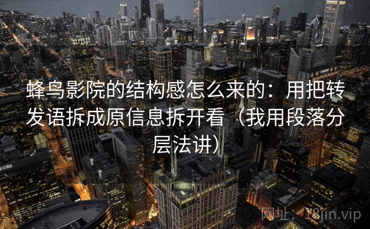 蜂鸟影院的结构感怎么来的:用把转发语拆成原信息拆开看(我用段落分层法讲) 蜂鸟影院的结构感怎么来的:用把转发语拆成原信息拆开看(我用段落分层法讲)