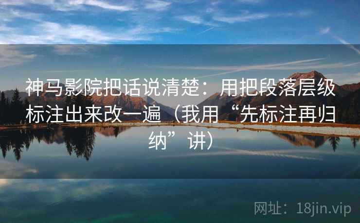 神马影院把话说清楚:用把段落层级标注出来改一遍(我用“先标注再归纳”讲) 神马影院把话说清楚:用把段落层级标注出来改一遍(我用“先标注再归纳”讲)