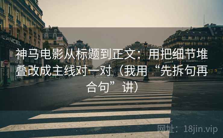 神马电影从标题到正文:用把细节堆叠改成主线对一对(我用“先拆句再合句”讲) 神马电影从标题到正文:用把细节堆叠改成主线对一对(我用“先拆句再合句”讲)