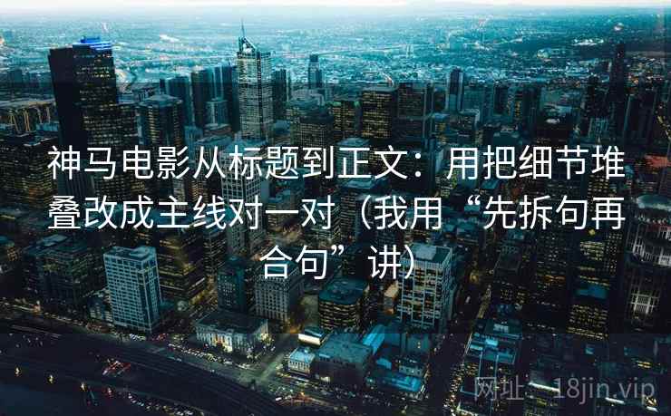 神马电影从标题到正文:用把细节堆叠改成主线对一对(我用“先拆句再合句”讲) 神马电影从标题到正文:用把细节堆叠改成主线对一对(我用“先拆句再合句”讲)