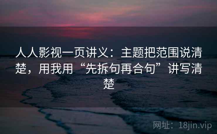 人人影视一页讲义:主题把范围说清楚,用我用“先拆句再合句”讲写清楚 人人影视一页讲义:主题把范围说清楚,用我用“先拆句再合句”讲写清楚