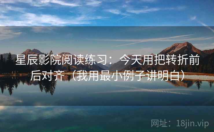星辰影院阅读练习:今天用把转折前后对齐(我用最小例子讲明白) 星辰影院阅读练习:今天用把转折前后对齐(我用最小例子讲明白)