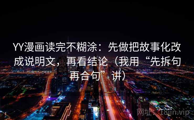 YY漫画读完不糊涂：先做把故事化改成说明文，再看结论（我用“先拆句再合句”讲）