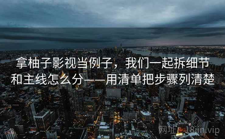 拿柚子影视当例子,我们一起拆细节和主线怎么分——用清单把步骤列清楚 拿柚子影视当例子,我们一起拆细节和主线怎么分——用清单把步骤列清楚