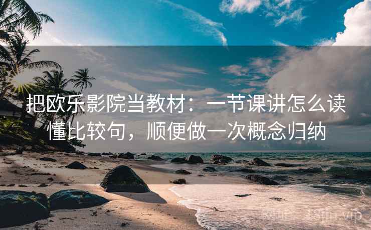 把欧乐影院当教材:一节课讲怎么读懂比较句,顺便做一次概念归纳 把欧乐影院当教材:一节课讲怎么读懂比较句,顺便做一次概念归纳