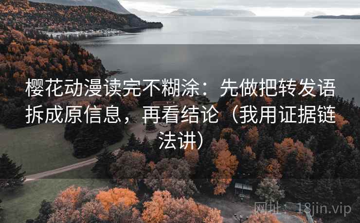 樱花动漫读完不糊涂:先做把转发语拆成原信息,再看结论(我用证据链法讲) 樱花动漫读完不糊涂:先做把转发语拆成原信息,再看结论(我用证据链法讲)