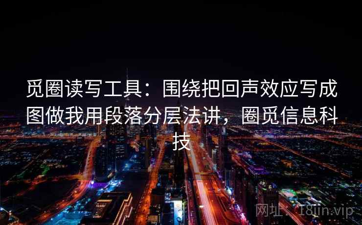 觅圈读写工具:围绕把回声效应写成图做我用段落分层法讲,圈觅信息科技 觅圈读写工具:围绕把回声效应写成图做我用段落分层法讲,圈觅信息科技