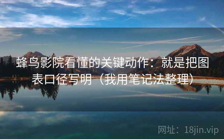 蜂鸟影院看懂的关键动作：就是把图表口径写明（我用笔记法整理）