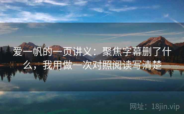 爱一帆的一页讲义:聚焦字幕删了什么,我用做一次对照阅读写清楚 爱一帆的一页讲义:聚焦字幕删了什么,我用做一次对照阅读写清楚