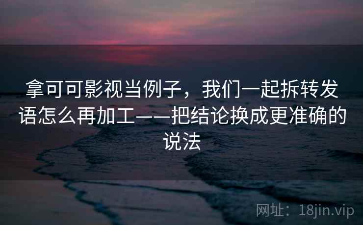 拿可可影视当例子,我们一起拆转发语怎么再加工——把结论换成更准确的说法 拿可可影视当例子,我们一起拆转发语怎么再加工——把结论换成更准确的说法