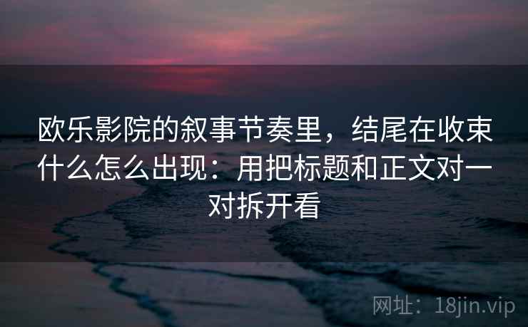 欧乐影院的叙事节奏里,结尾在收束什么怎么出现:用把标题和正文对一对拆开看 欧乐影院的叙事节奏里,结尾在收束什么怎么出现:用把标题和正文对一对拆开看