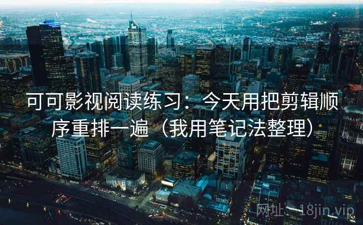 可可影视阅读练习:今天用把剪辑顺序重排一遍(我用笔记法整理) 可可影视阅读练习:今天用把剪辑顺序重排一遍(我用笔记法整理)