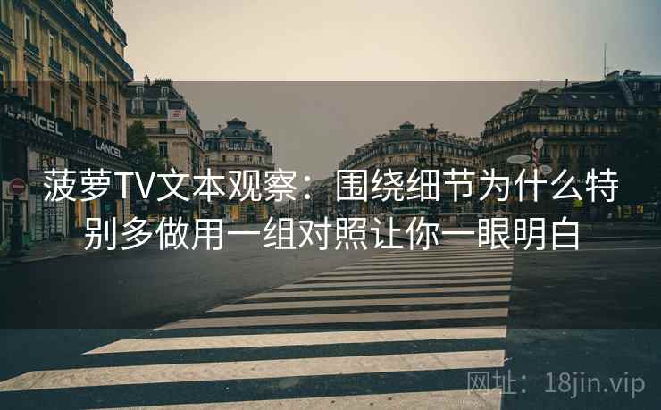 菠萝TV文本观察:围绕细节为什么特别多做用一组对照让你一眼明白 菠萝TV文本观察:围绕细节为什么特别多做用一组对照让你一眼明白