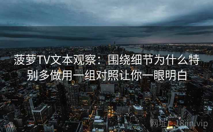 菠萝TV文本观察:围绕细节为什么特别多做用一组对照让你一眼明白 菠萝TV文本观察:围绕细节为什么特别多做用一组对照让你一眼明白